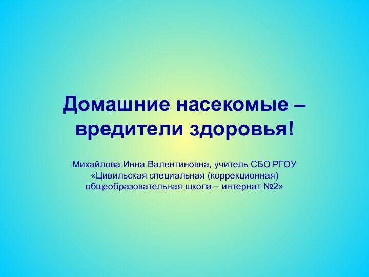 Домашние насекомые – вредители здоровья!Михайлова Инна Валентиновна, учитель СБО РГОУ «Цивильская специальная