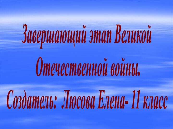 Завершающий этап Великой Отечественной войны.Создатель: Люсова Елена- 11 класс