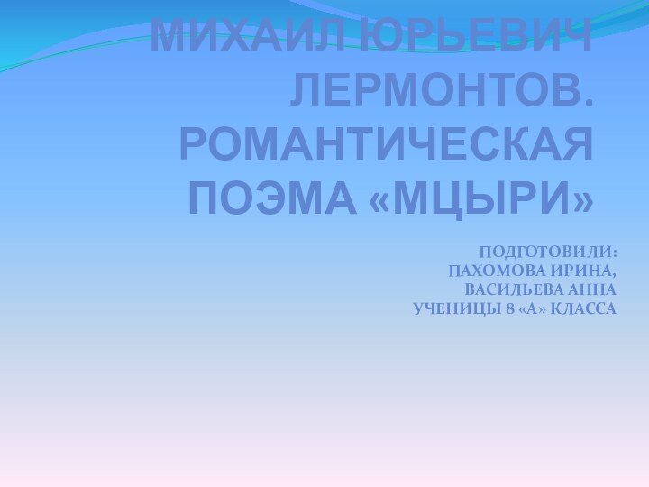 Михаил Юрьевич Лермонтов. Романтическая поэма «Мцыри»Подготовили: Пахомова Ирина,Васильева АннаУченицы 8 «А» класса