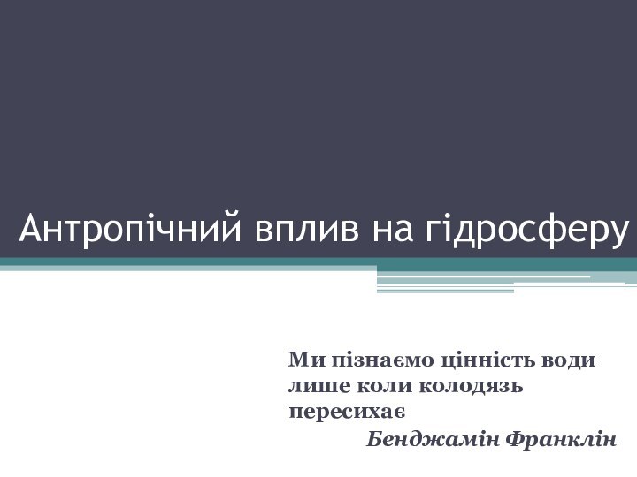 Антропічний вплив на гідросферуМи пізнаємо цінність води лише коли колодязь пересихаєБенджамін Франклін