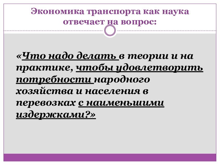 Экономика транспорта как наука отвечает на вопрос:  «Что надо делать в