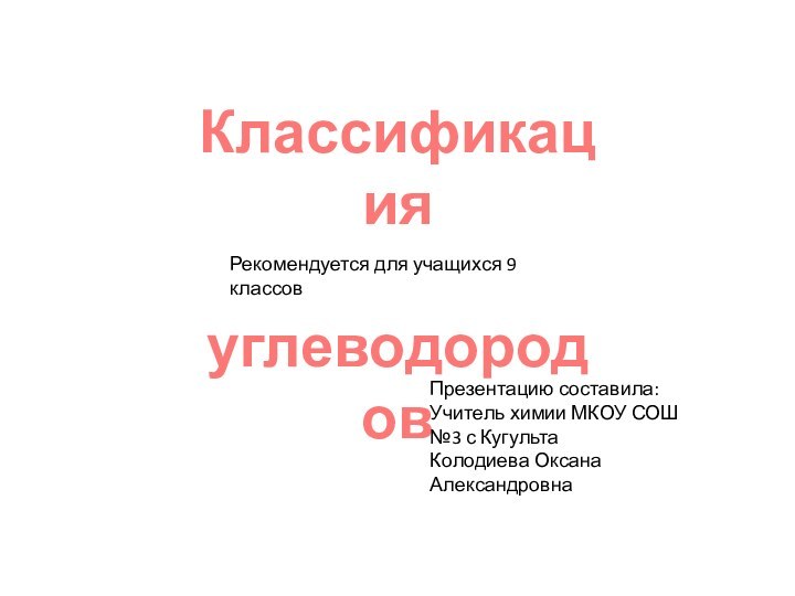 Классификация углеводородовПрезентацию составила:Учитель химии МКОУ СОШ №3 с КугультаКолодиева Оксана АлександровнаРекомендуется для учащихся 9 классов