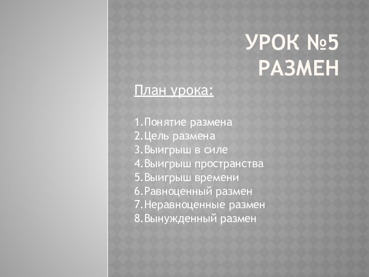 Урок №5 РазменПлан урока:1.Понятие размена2.Цель размена3.Выигрыш в силе4.Выигрыш пространства5.Выигрыш времени6.Равноценный размен7.Неравноценные размен8.Вынужденный размен