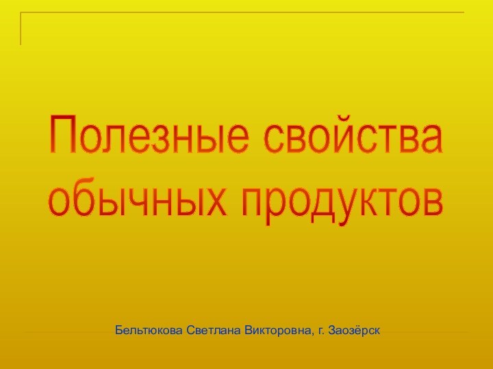 Полезные свойстваобычных продуктовБельтюкова Светлана Викторовна, г. Заозёрск