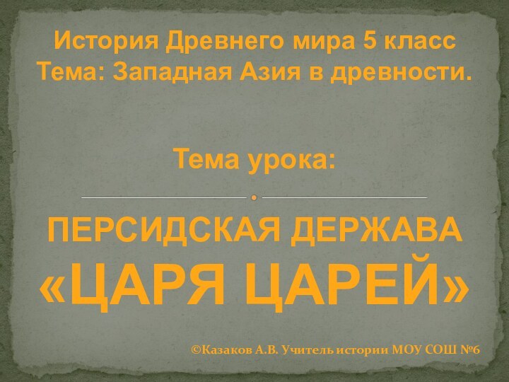 История Древнего мира 5 классТема: Западная Азия в древности.Тема урока: ПЕРСИДСКАЯ ДЕРЖАВА«ЦАРЯ