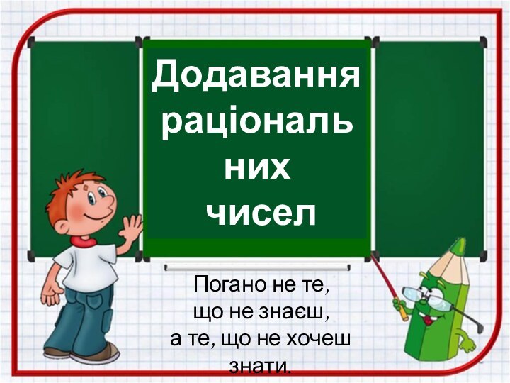 Погано не те, що не знаєш,а те, що не хочеш знати.Додавання раціональних чисел