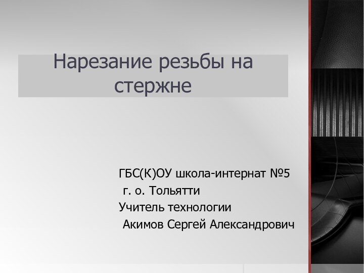 Нарезание резьбы на стержнеГБС(К)ОУ школа-интернат №5 г. о. ТольяттиУчитель технологии Акимов Сергей Александрович