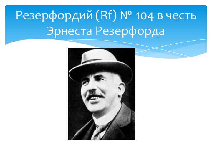 Резерфордий (Rf) № 104 в честь Эрнеста Резерфорда