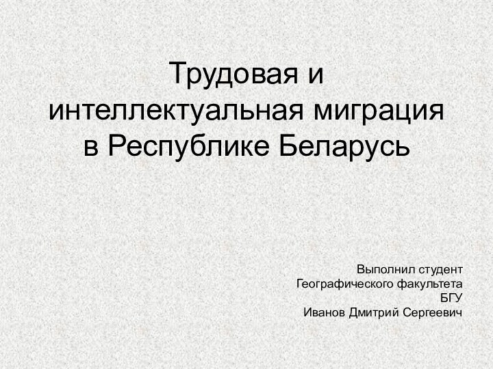 Трудовая и интеллектуальная миграция в Республике БеларусьВыполнил студентГеографического факультетаБГУИванов Дмитрий Сергеевич