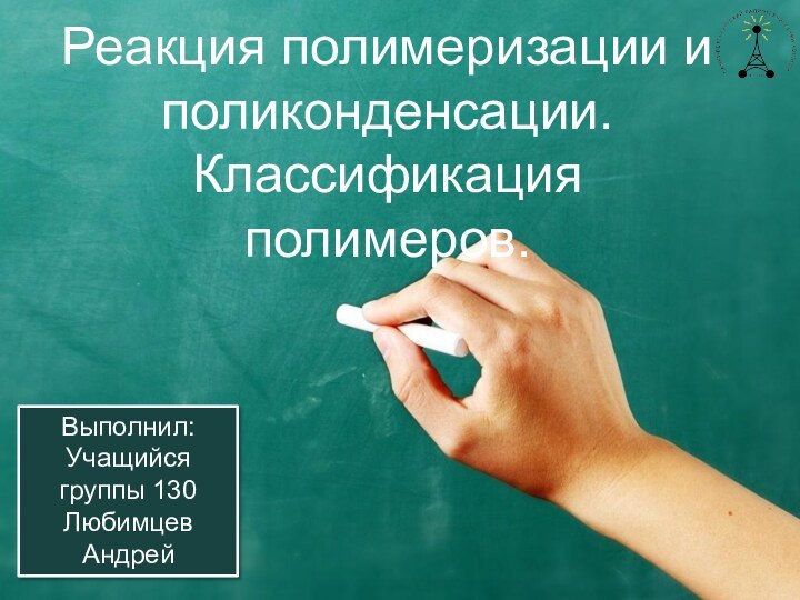 Реакция полимеризации и поликонденсации. Классификация полимеров. Выполнил:Учащийся группы 130Любимцев Андрей