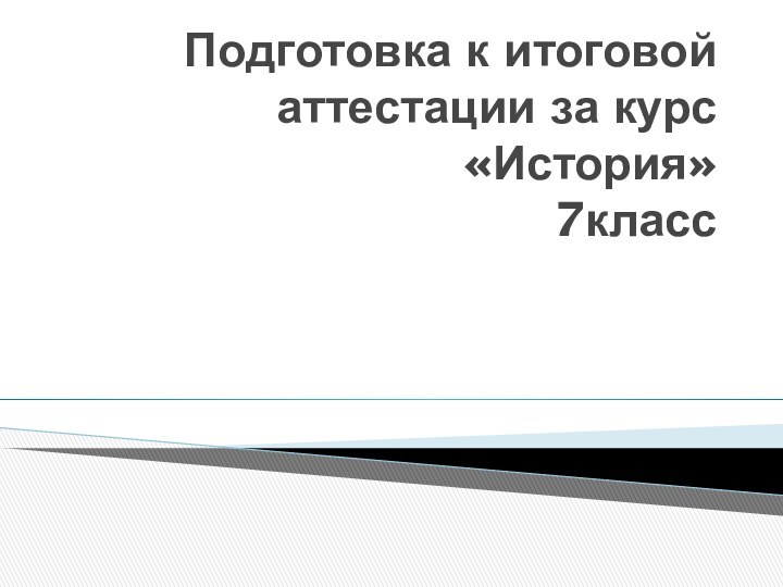 Подготовка к итоговой аттестации за курс «История»  7класс