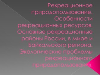 Рекреационное природопользование. Особенности рекреационных ресурсов. Основные рекреационные районы России, в мире и Байкальского региона. Экологические проблемы рекреационного природопользования.