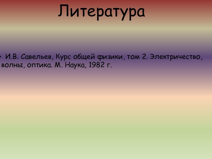 Литература И.В. Савельев, Курс общей физики, том 2. Электричество, волны, оптика. М. Наука, 1982 г.