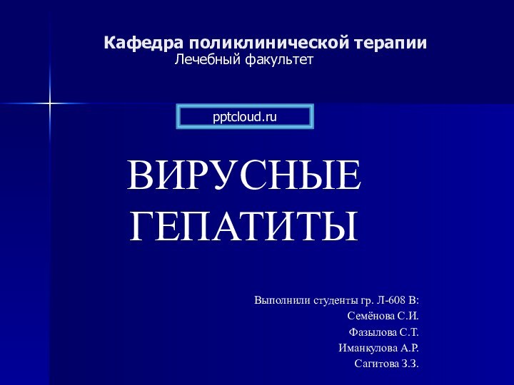 Кафедра поликлинической терапииЛечебный факультетВИРУСНЫЕ ГЕПАТИТЫВыполнили студенты гр. Л-608 В:Семёнова С.И.Фазылова С.Т.Иманкулова А.Р.Сагитова З.З.