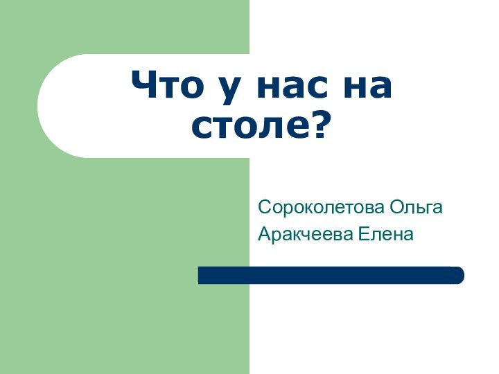 Что у нас на столе?Сороколетова ОльгаАракчеева Елена