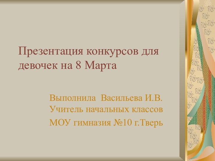 Презентация конкурсов для девочек на 8 МартаВыполнила Васильева И.В. Учитель начальных классовМОУ гимназия №10 г.Тверь