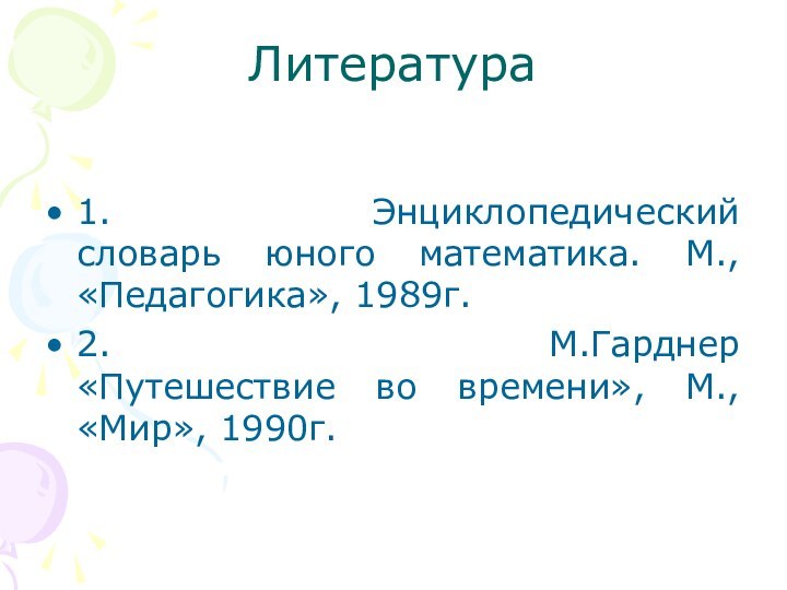 Литература 1.              Энциклопедический словарь юного математика. М., «Педагогика», 1989г.2.              М.Гарднер «Путешествие во времени»,