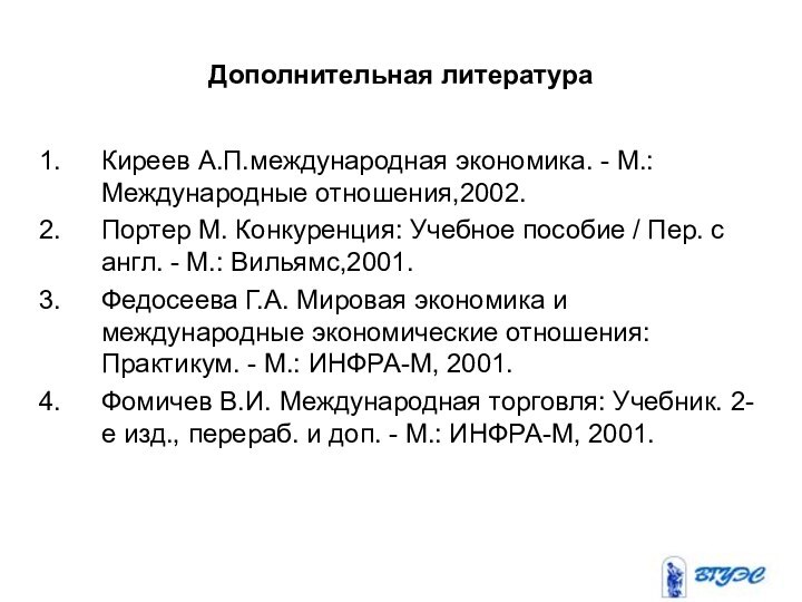 Дополнительная литератураКиреев А.П.международная экономика. - М.: Международные отношения,2002.Портер М. Конкуренция: Учебное пособие