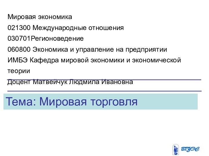 Тема: Мировая торговляМировая экономика021300 Международные отношения030701Регионоведение060800 Экономика и управление на предприятииИМБЭ Кафедра