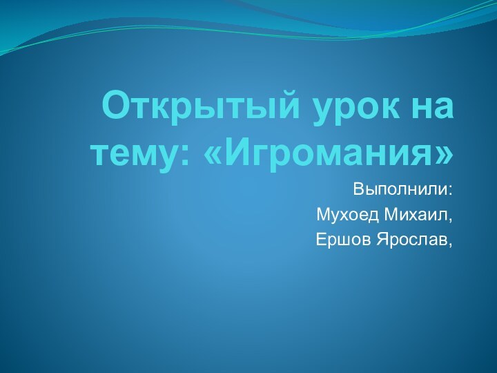 Открытый урок на тему: «Игромания»Выполнили: Мухоед Михаил, Ершов Ярослав,