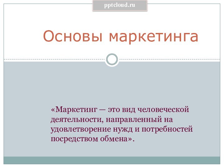 Основы маркетинга «Маркетинг — это вид человеческой деятельности, направленный на удовлетворение нужд и потребностей посредством обмена». 