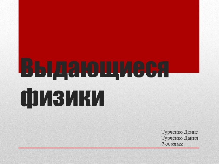 Выдающиеся физикиТурченко ДенисТурченко Данил7-А класс