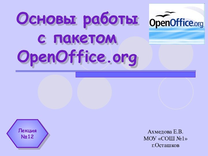 Основы работы с пакетом OpenOffice.orgАхмедова Е.В. МОУ «СОШ №1» г.ОсташковЛекция №12