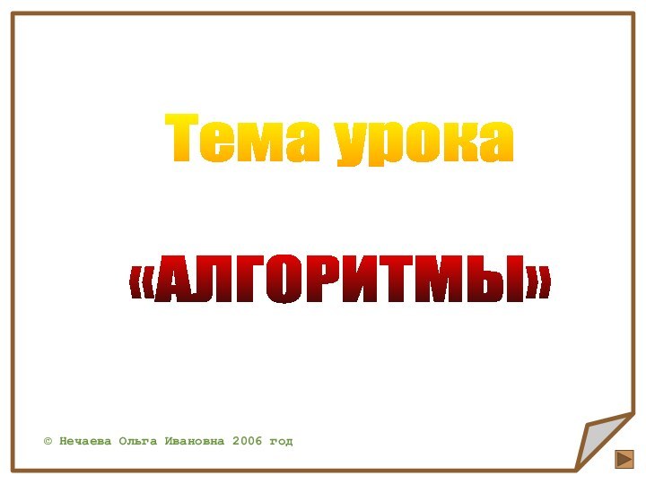 Тема урока «АЛГОРИТМЫ»© Нечаева Ольга Ивановна 2006 год