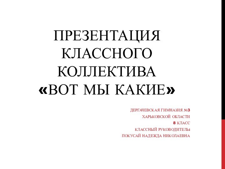 Презентация классного коллектива  «Вот мы какие»Дергачевская гимназия №3 Харьковской области8 классКлассный руководитель:Покусай надежда Николаевна