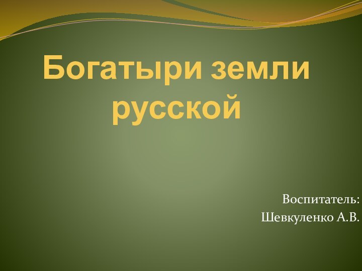 Богатыри земли русскойВоспитатель:Шевкуленко А.В.