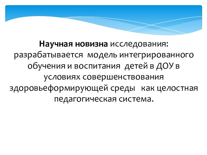 Научная новизна исследования:разрабатывается модель интегрированного обучения и воспитания детей в ДОУ в