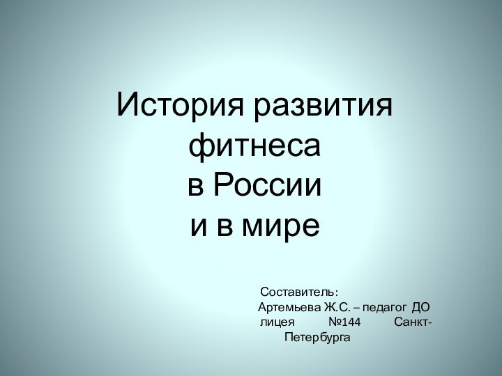 История развития фитнесав Россиии в миреСоставитель: Артемьева Ж.С. – педагог ДО лицея №144 Санкт-Петербурга