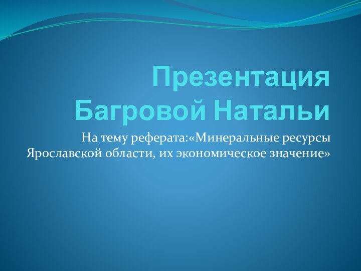 Презентация Багровой НатальиНа тему реферата:«Минеральные ресурсы Ярославской области, их экономическое значение»