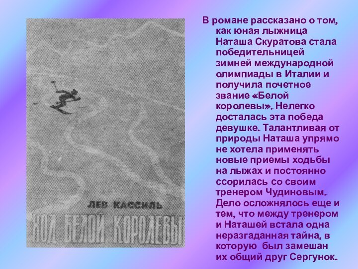 В романе рассказано о том, как юная лыжница Наташа Скуратова стала победительницей