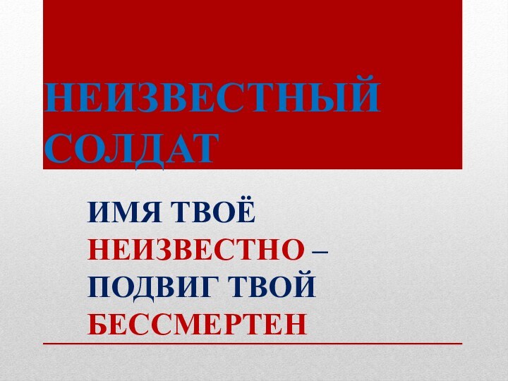 НЕИЗВЕСТНЫЙ  СОЛДАТИМЯ ТВОЁ НЕИЗВЕСТНО – ПОДВИГ ТВОЙ БЕССМЕРТЕН