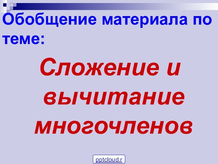 Обобщение материала по теме:Сложение и вычитание многочленов