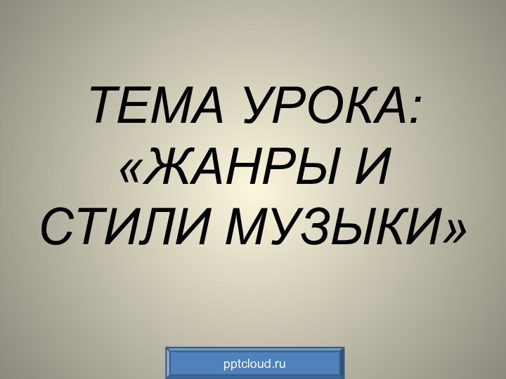 ТЕМА УРОКА:  «ЖАНРЫ И СТИЛИ МУЗЫКИ»