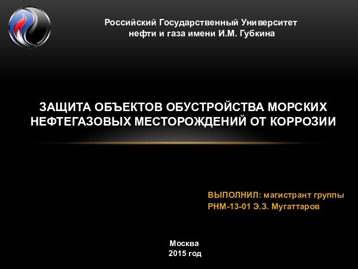 ВЫПОЛНИЛ: магистрант группы РНМ-13-01 Э.З. МугаттаровЗащита объектов обустройства морских нефтегазовых месторождений от