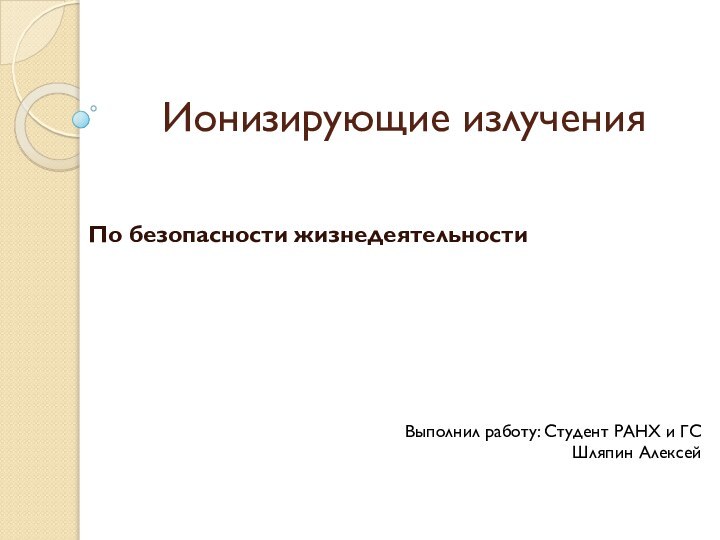 Ионизирующие излученияПо безопасности жизнедеятельностиВыполнил работу: Студент РАНХ и ГС Шляпин Алексей