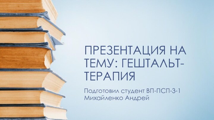 ПРЕЗЕНТАЦИЯ НА ТЕМУ: ГЕШТАЛЬТ- ТЕРАПИЯПодготовил студент ВП-ПСП-3-1 Михайленко Андрей