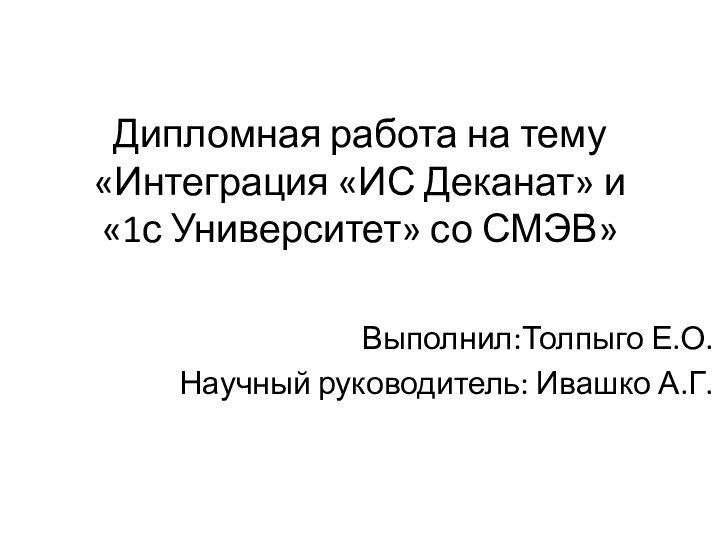 Дипломная работа на тему «Интеграция «ИС Деканат» и «1с Университет» со СМЭВ»Выполнил:Толпыго Е.О.Научный руководитель: Ивашко А.Г.