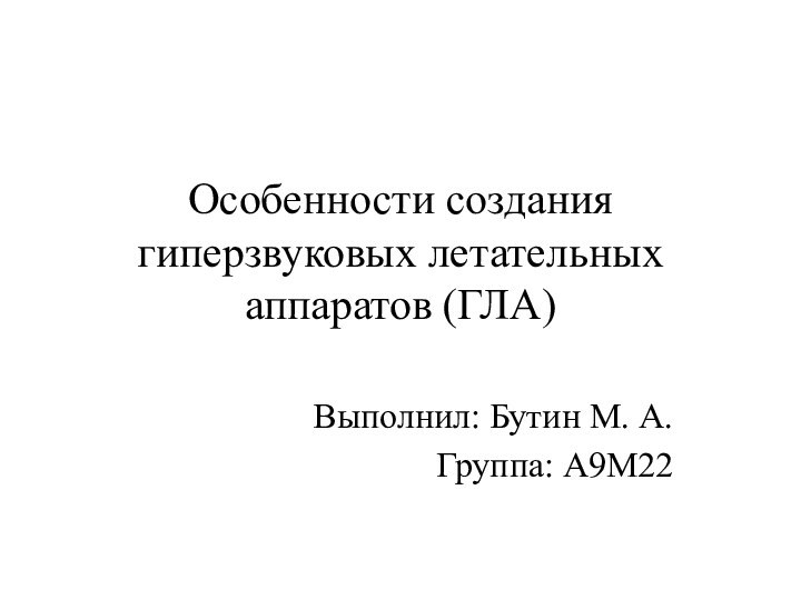 Особенности создания гиперзвуковых летательных аппаратов (ГЛА)Выполнил: Бутин М. А.Группа: А9М22