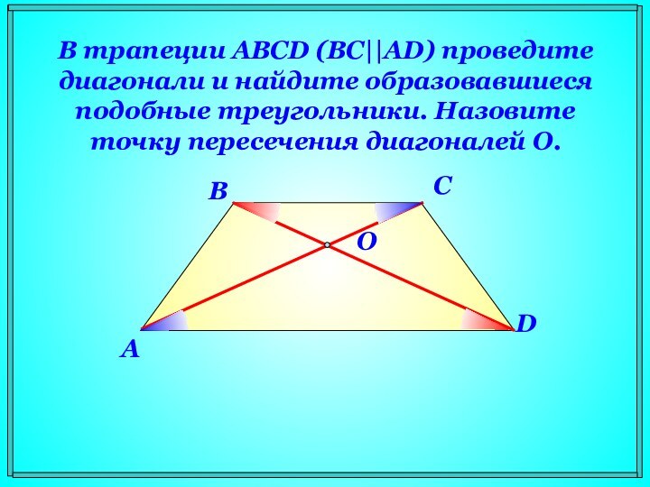 В трапеции ABCD (BC||AD) проведите диагонали и найдите образовавшиеся подобные треугольники. Назовите точку пересечения диагоналей O.ABCDO