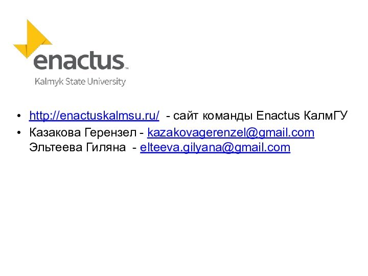 http://enactuskalmsu.ru/ - сайт команды Enactus КалмГУКазакова Герензел - kazakovagerenzel@gmail.com  Эльтеева Гиляна - elteeva.gilyana@gmail.com