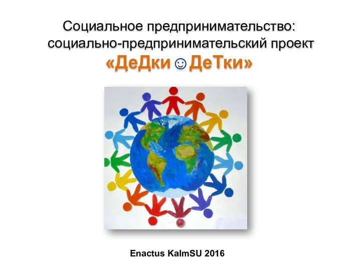 Социальное предпринимательство:  социально-предпринимательский проект «ДеДки☺ДеТки» Enactus KalmSU 2016