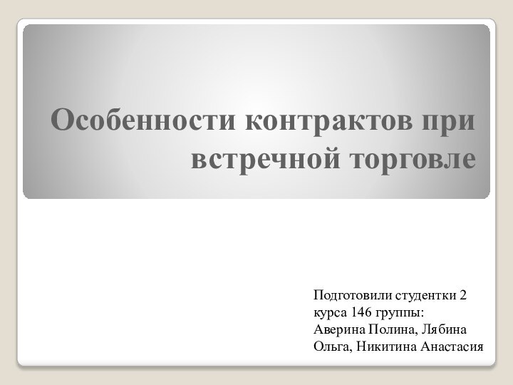 Особенности контрактов при встречной торговле Подготовили студентки 2 курса 146 группы: Аверина