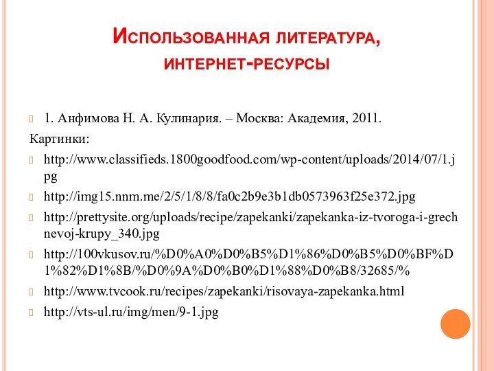 Использованная литература,  интернет-ресурсы1. Анфимова Н. А. Кулинария. – Москва: Академия, 2011.Картинки:http://www.classifieds.1800goodfood.com/wp-content/uploads/2014/07/1.jpghttp://img15.nnm.me/2/5/1/8/8/fa0c2b9e3b1db0573963f25e372.jpghttp://prettysite.org/uploads/recipe/zapekanki/zapekanka-iz-tvoroga-i-grechnevoj-krupy_340.jpghttp://100vkusov.ru/%D0%A0%D0%B5%D1%86%D0%B5%D0%BF%D1%82%D1%8B/%D0%9A%D0%B0%D1%88%D0%B8/32685/%http://www.tvcook.ru/recipes/zapekanki/risovaya-zapekanka.htmlhttp://vts-ul.ru/img/men/9-1.jpg