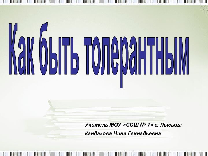 Как быть толерантнымУчитель МОУ «СОШ № 7» г. ЛысьвыКандакова Нина Геннадьевна