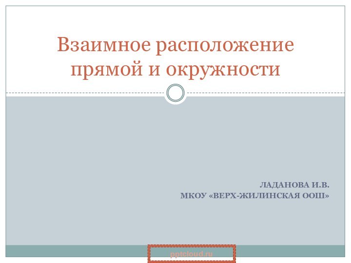 Ладанова И.В.МКОУ «Верх-Жилинская ООШ»Взаимное расположение прямой и окружности