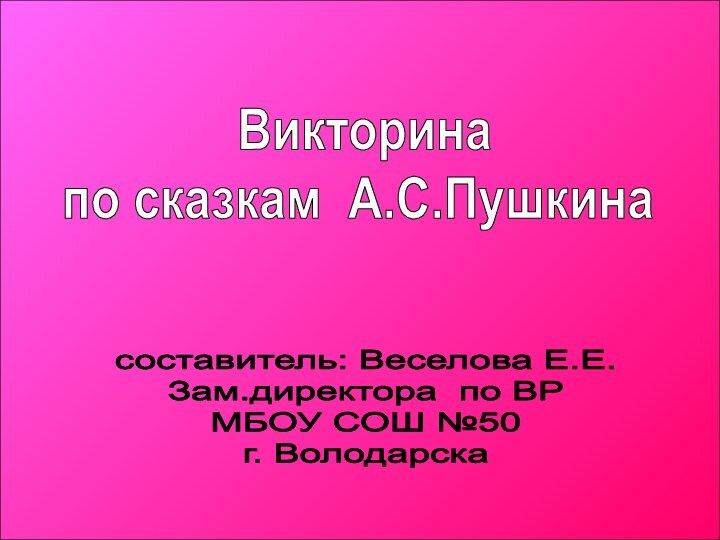 Викторина по сказкам А.С.Пушкинасоставитель: Веселова Е.Е.Зам.директора по ВРМБОУ СОШ №50 г. Володарска